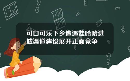 可口可乐下乡遭遇娃哈哈进城渠道建设展开正面竞争