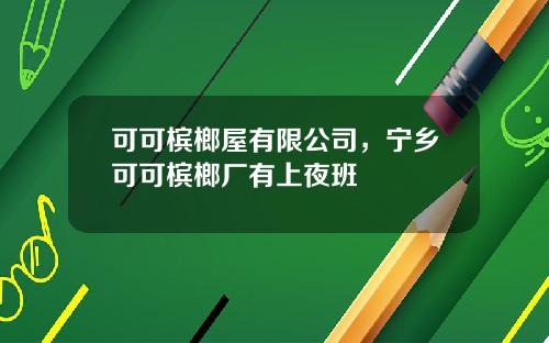 可可槟榔屋有限公司，宁乡可可槟榔厂有上夜班