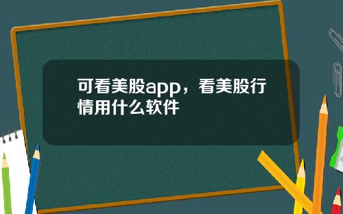 可看美股app，看美股行情用什么软件
