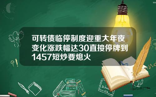 可转债临停制度迎重大年夜变化涨跌幅达30直接停牌到1457短炒要熄火