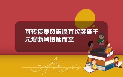 可转债乘风破浪首次突破千元熔断潮接踵而至
