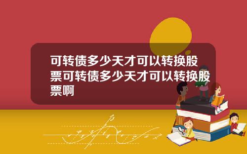 可转债多少天才可以转换股票可转债多少天才可以转换股票啊
