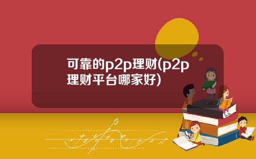 可靠的p2p理财(p2p理财平台哪家好)