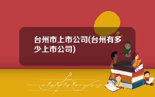 台州市上市公司(台州有多少上市公司)