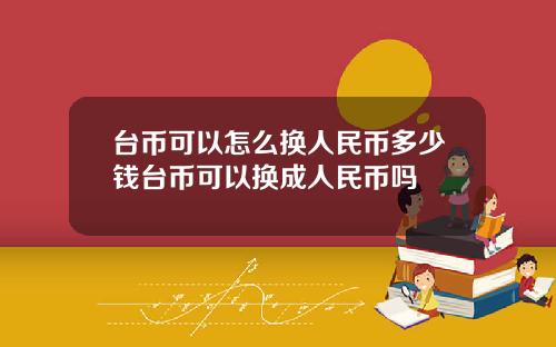 台币可以怎么换人民币多少钱台币可以换成人民币吗