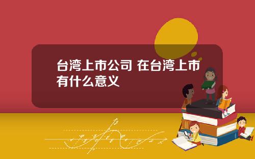 台湾上市公司 在台湾上市有什么意义