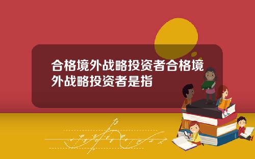 合格境外战略投资者合格境外战略投资者是指