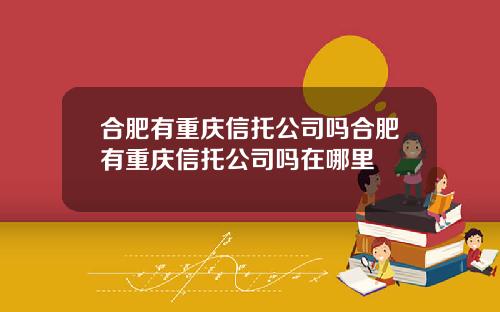 合肥有重庆信托公司吗合肥有重庆信托公司吗在哪里