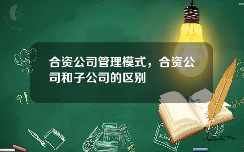 合资公司管理模式，合资公司和子公司的区别