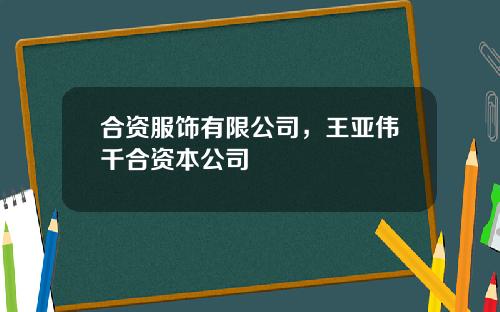 合资服饰有限公司，王亚伟千合资本公司
