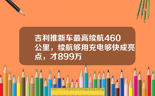 吉利推新车最高续航460公里，续航够用充电够快成亮点，才899万
