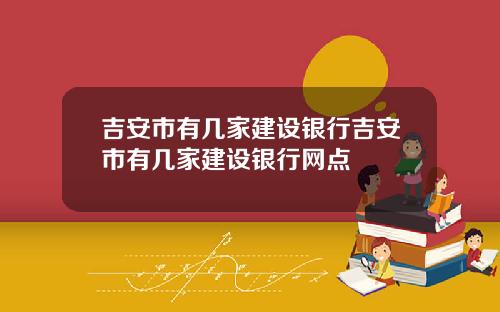吉安市有几家建设银行吉安市有几家建设银行网点
