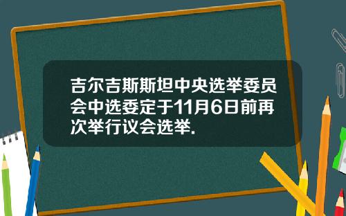 吉尔吉斯斯坦中央选举委员会中选委定于11月6日前再次举行议会选举.