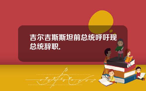 吉尔吉斯斯坦前总统呼吁现总统辞职.