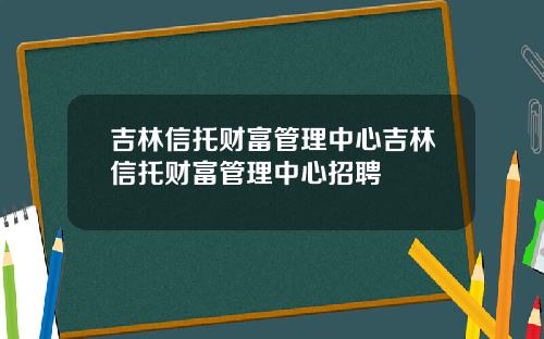 吉林信托财富管理中心吉林信托财富管理中心招聘