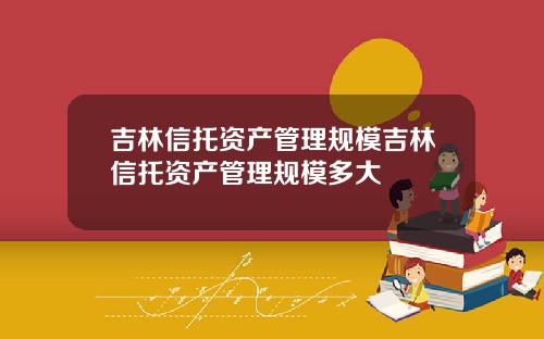 吉林信托资产管理规模吉林信托资产管理规模多大