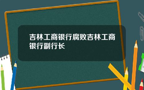 吉林工商银行腐败吉林工商银行副行长