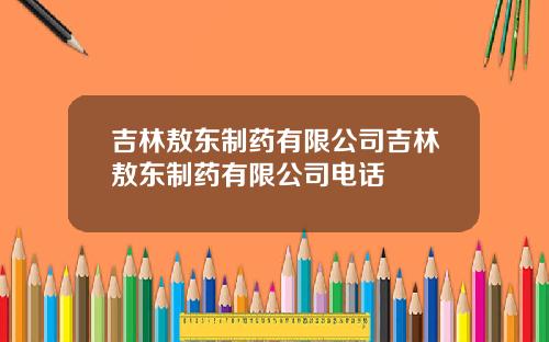 吉林敖东制药有限公司吉林敖东制药有限公司电话