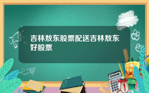 吉林敖东股票配送吉林敖东好股票