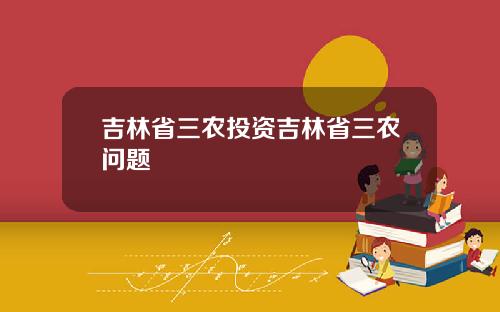 吉林省三农投资吉林省三农问题