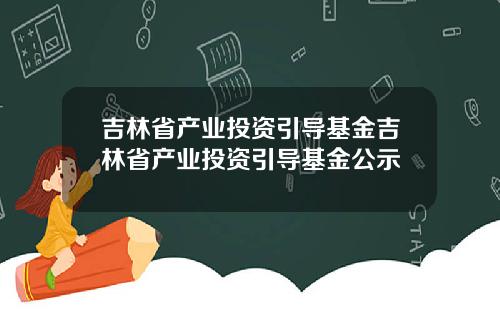 吉林省产业投资引导基金吉林省产业投资引导基金公示