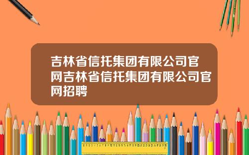 吉林省信托集团有限公司官网吉林省信托集团有限公司官网招聘