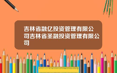 吉林省融亿投资管理有限公司吉林省圣融投资管理有限公司