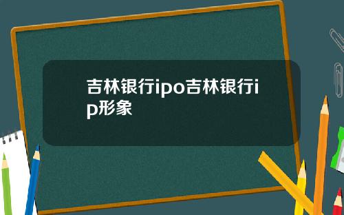 吉林银行ipo吉林银行ip形象