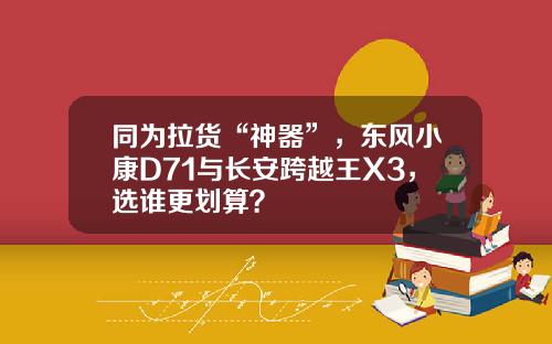 同为拉货“神器”，东风小康D71与长安跨越王X3，选谁更划算？