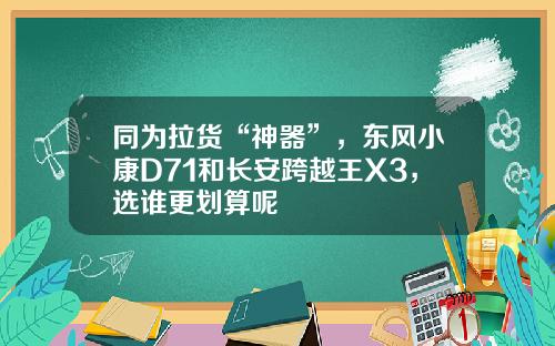 同为拉货“神器”，东风小康D71和长安跨越王X3，选谁更划算呢
