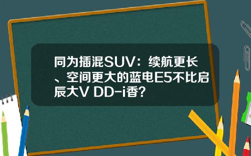同为插混SUV：续航更长、空间更大的蓝电E5不比启辰大V DD-i香？