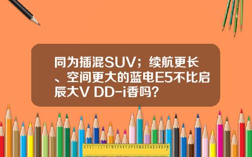 同为插混SUV；续航更长、空间更大的蓝电E5不比启辰大V DD-i香吗？