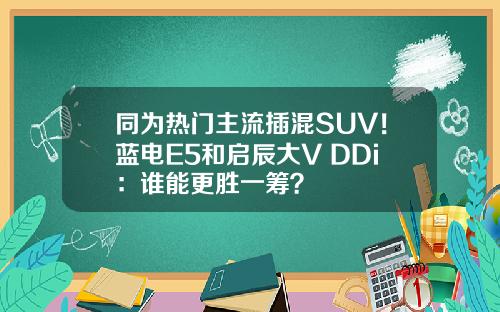 同为热门主流插混SUV！蓝电E5和启辰大V DDi：谁能更胜一筹？