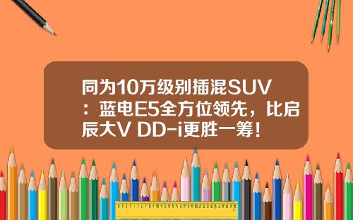 同为10万级别插混SUV：蓝电E5全方位领先，比启辰大V DD-i更胜一筹！