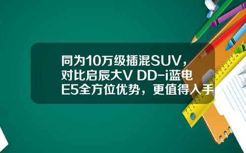 同为10万级插混SUV，对比启辰大V DD-i蓝电E5全方位优势，更值得入手！