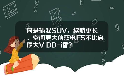 同是插混SUV，续航更长、空间更大的蓝电E5不比启辰大V DD-i香？