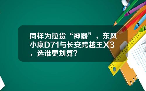 同样为拉货“神器”，东风小康D71与长安跨越王X3，选谁更划算？