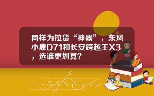 同样为拉货“神器”，东风小康D71和长安跨越王X3，选谁更划算？