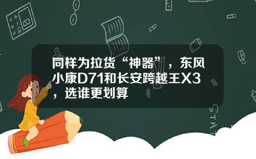 同样为拉货“神器”，东风小康D71和长安跨越王X3，选谁更划算