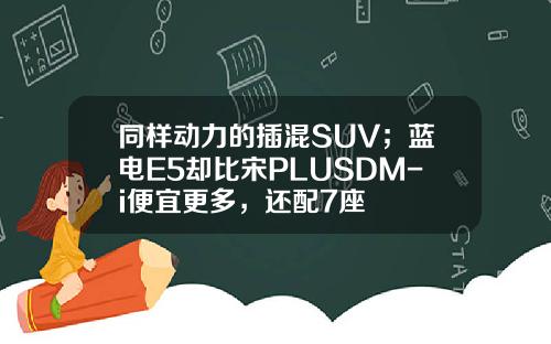同样动力的插混SUV；蓝电E5却比宋PLUSDM-i便宜更多，还配7座