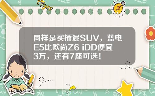 同样是买插混SUV，蓝电E5比欧尚Z6 iDD便宜3万，还有7座可选！