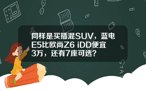 同样是买插混SUV，蓝电E5比欧尚Z6 iDD便宜3万，还有7座可选？