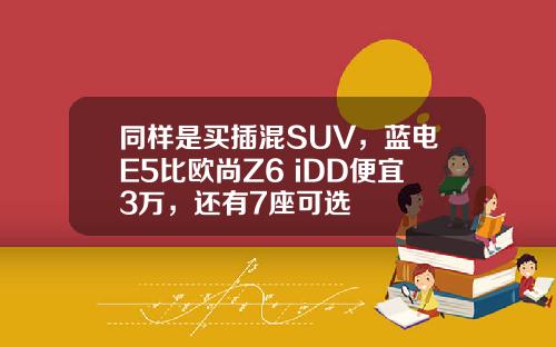 同样是买插混SUV，蓝电E5比欧尚Z6 iDD便宜3万，还有7座可选