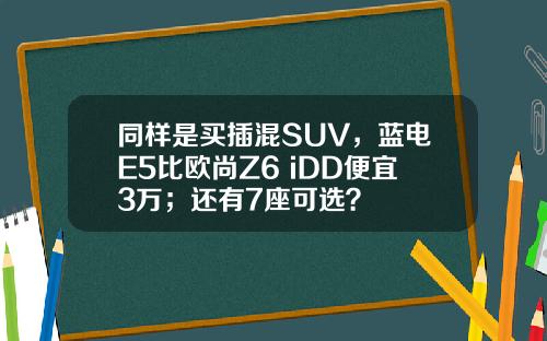 同样是买插混SUV，蓝电E5比欧尚Z6 iDD便宜3万；还有7座可选？