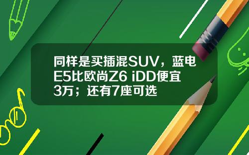 同样是买插混SUV，蓝电E5比欧尚Z6 iDD便宜3万；还有7座可选