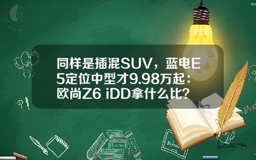 同样是插混SUV，蓝电E5定位中型才9.98万起：欧尚Z6 iDD拿什么比？