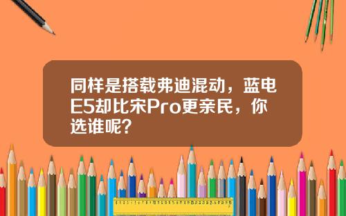 同样是搭载弗迪混动，蓝电E5却比宋Pro更亲民，你选谁呢？