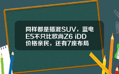 同样都是插混SUV，蓝电E5不只比欧尚Z6 iDD价格亲民，还有7座布局