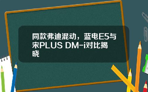 同款弗迪混动，蓝电E5与宋PLUS DM-i对比揭晓