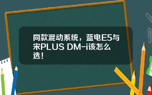 同款混动系统，蓝电E5与宋PLUS DM-i该怎么选！